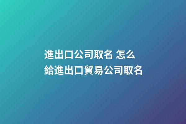 進出口公司取名 怎么給進出口貿易公司取名-第1張-公司起名-玄機派